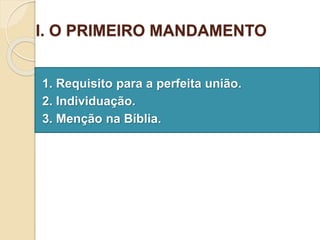 I. O PRIMEIRO MANDAMENTO
1. Requisito para a perfeita união.
2. Individuação.
3. Menção na Bíblia.
 