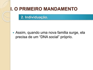  Assim, quando uma nova família surge, ela
precisa de um “DNA social” próprio.
2. Individuação.
I. O PRIMEIRO MANDAMENTO
 