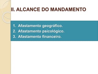 II. ALCANCE DO MANDAMENTO
1. Afastamento geográfico.
2. Afastamento psicológico.
3. Afastamento financeiro.
 