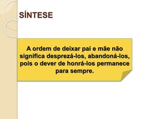 SÍNTESE
A ordem de deixar pai e mãe não
significa desprezá-los, abandoná-los,
pois o dever de honrá-los permanece
para sempre.
 