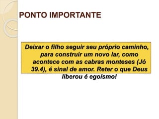 PONTO IMPORTANTE
Deixar o filho seguir seu próprio caminho,
para construir um novo lar, como
acontece com as cabras monteses (Jó
39.4), é sinal de amor. Reter o que Deus
liberou é egoísmo!
 