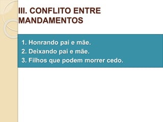 III. CONFLITO ENTRE
MANDAMENTOS
1. Honrando pai e mãe.
2. Deixando pai e mãe.
3. Filhos que podem morrer cedo.
 