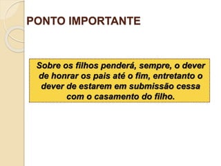 PONTO IMPORTANTE
Sobre os filhos penderá, sempre, o dever
de honrar os pais até o fim, entretanto o
dever de estarem em submissão cessa
com o casamento do filho.
 