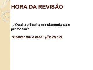 HORA DA REVISÃO
1. Qual o primeiro mandamento com
promessa?
“Honrar pai e mãe” (Êx 20.12).
Ofinaldetodasascoisas—Esperançaeglóriaparaossalvos
 