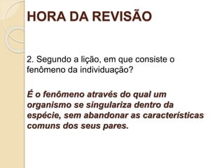 HORA DA REVISÃO
2. Segundo a lição, em que consiste o
fenômeno da individuação?
É o fenômeno através do qual um
organismo se singulariza dentro da
espécie, sem abandonar as características
comuns dos seus pares.
Ofinaldetodasascoisas—Esperançaeglóriaparaossalvos
 