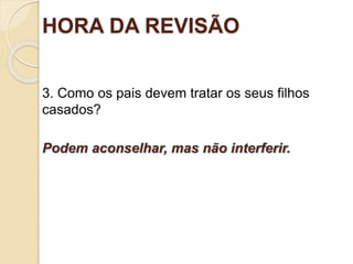 HORA DA REVISÃO
3. Como os pais devem tratar os seus filhos
casados?
Podem aconselhar, mas não interferir.
Ofinaldetodasascoisas—Esperançaeglóriaparaossalvos
 
