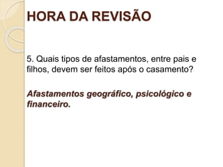 HORA DA REVISÃO
5. Quais tipos de afastamentos, entre pais e
filhos, devem ser feitos após o casamento?
Afastamentos geográfico, psicológico e
financeiro.
Ofinaldetodasascoisas—Esperançaeglóriaparaossalvos
 