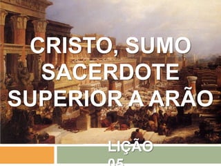 CRISTO, SUMO
SACERDOTE
SUPERIOR A ARÃO
LIÇÃO

 