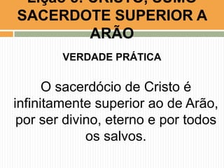 Lição 5: CRISTO, SUMO
SACERDOTE SUPERIOR A
ARÃO
VERDADE PRÁTICA

O sacerdócio de Cristo é
infinitamente superior ao de Arão,
por ser divino, eterno e por todos
os salvos.

 