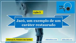 Jacó, um exemplo de um
caráter restaurado
ebdemfoco.comErberson R. Pinheiro dos Santos
Lição 5
slidesebd.com
 