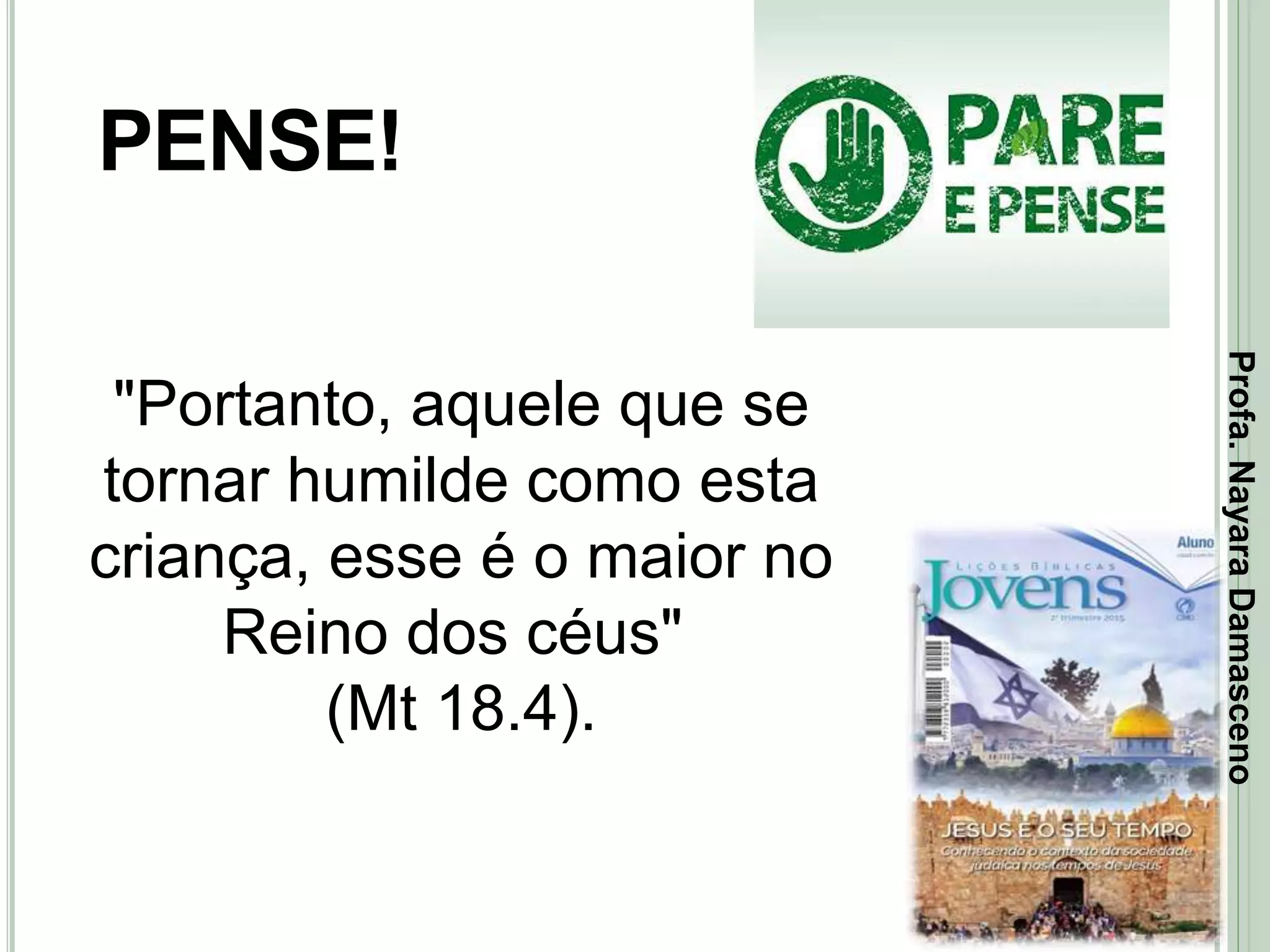 21
PENSE!
"Portanto, aquele que se
tornar humilde como esta
criança, esse é o maior no
Reino dos céus"
(Mt 18.4).
Profa.NayaraDamasceno
 