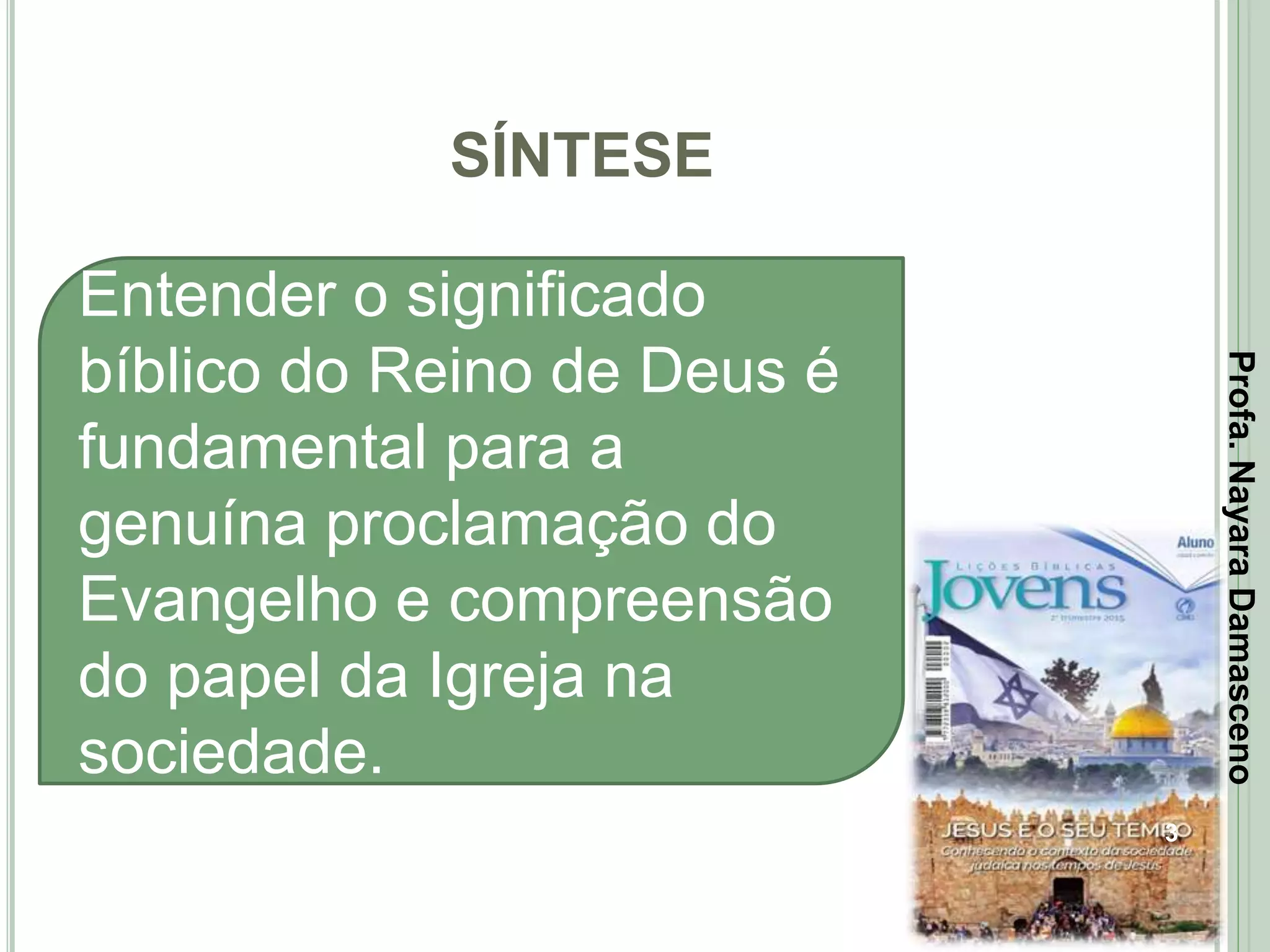 SÍNTESE
3
Entender o significado
bíblico do Reino de Deus é
fundamental para a
genuína proclamação do
Evangelho e compreensão
do papel da Igreja na
sociedade.
Profa.NayaraDamasceno
 
