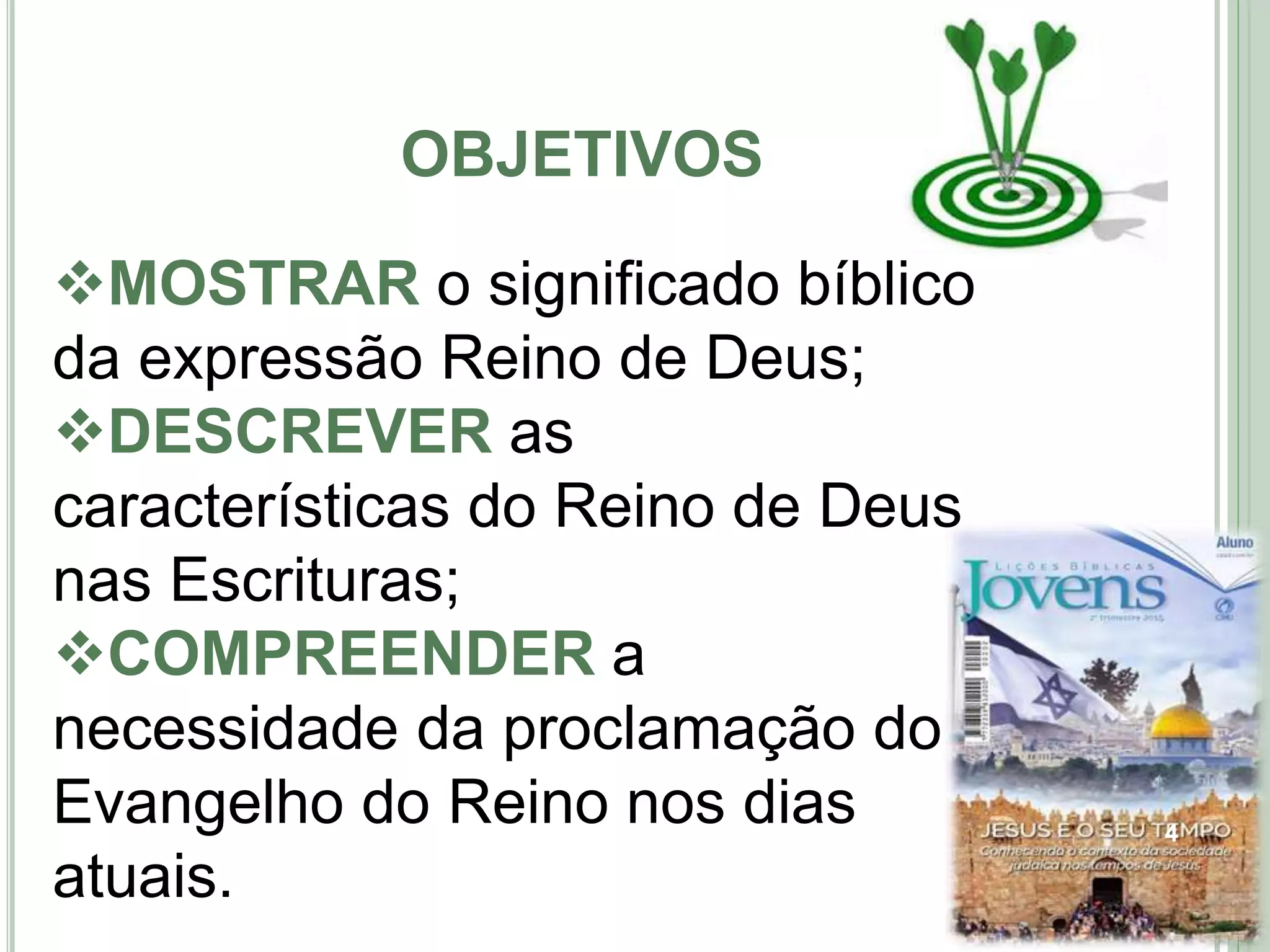 OBJETIVOS
4
MOSTRAR o significado bíblico
da expressão Reino de Deus;
DESCREVER as
características do Reino de Deus
nas Escrituras;
COMPREENDER a
necessidade da proclamação do
Evangelho do Reino nos dias
atuais.
 