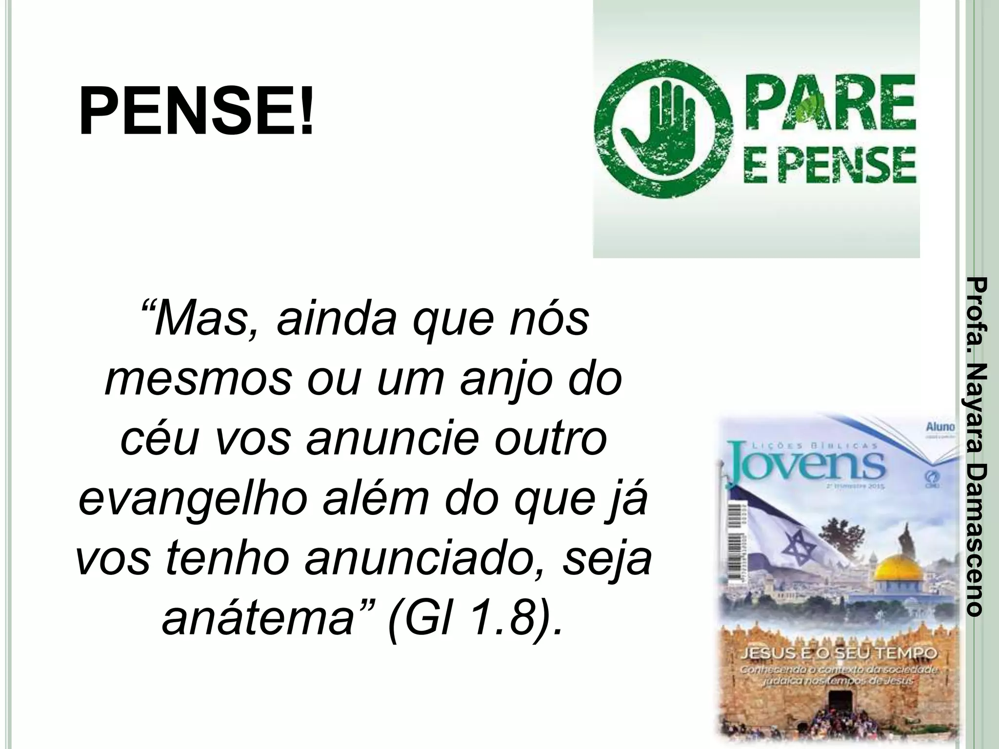 43
PENSE!
“Mas, ainda que nós
mesmos ou um anjo do
céu vos anuncie outro
evangelho além do que já
vos tenho anunciado, seja
anátema” (Gl 1.8).
Profa.NayaraDamasceno
 
