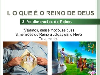16
3. As dimensões do Reino.
Vejamos, desse modo, as duas
dimensões do Reino aludidas em o Novo
Testamento:
I. O QUE É O REINO DE DEUS
 