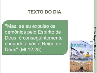 TEXTO DO DIA
2
"Mas, se eu expulso os
demônios pelo Espírito de
Deus, é conseguintemente
chegado a vós o Reino de
Deus" (Mt 12.28).
Profa.NayaraDamasceno
 