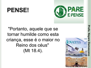 21
PENSE!
"Portanto, aquele que se
tornar humilde como esta
criança, esse é o maior no
Reino dos céus"
(Mt 18.4).
Profa.NayaraDamasceno
 