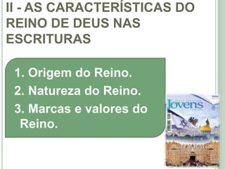 II - AS CARACTERÍSTICAS DO
REINO DE DEUS NAS
ESCRITURAS
23
1. Origem do Reino.
2. Natureza do Reino.
3. Marcas e valores do
Reino.
 