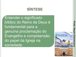 SÍNTESE
3
Entender o significado
bíblico do Reino de Deus é
fundamental para a
genuína proclamação do
Evangelho e compreensão
do papel da Igreja na
sociedade.
Profa.NayaraDamasceno
 