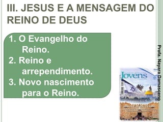 III. JESUS E A MENSAGEM DO
REINO DE DEUS
35
1. O Evangelho do
Reino.
2. Reino e
arrependimento.
3. Novo nascimento
para o Reino.
Profa.NayaraDamasceno
 