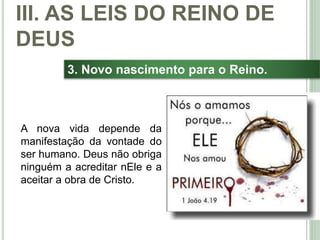 42
3. Novo nascimento para o Reino.
A nova vida depende da
manifestação da vontade do
ser humano. Deus não obriga
ninguém a acreditar nEle e a
aceitar a obra de Cristo.
III. AS LEIS DO REINO DE
DEUS
 