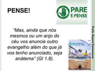 43
PENSE!
“Mas, ainda que nós
mesmos ou um anjo do
céu vos anuncie outro
evangelho além do que já
vos tenho anunciado, seja
anátema” (Gl 1.8).
Profa.NayaraDamasceno
 