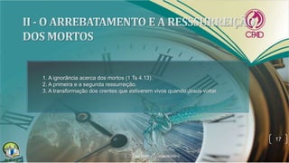 17
1. A ignorância acerca dos mortos (1 Ts 4.13).
2. A primeira e a segunda ressurreição.
3. A transformação dos crentes que estiverem vivos quando Jesus voltar.
 