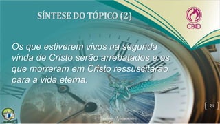 Os que estiverem vivos na segunda
vinda de Cristo serão arrebatados e os
que morreram em Cristo ressuscitarão
para a vida eterna.
21
 