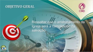 Ressaltar que o arrebatamento da
Igreja será a completude da
salvação.
 