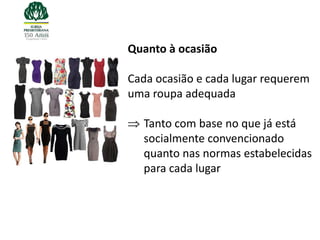 Quanto à ocasião

Cada ocasião e cada lugar requerem
uma roupa adequada

  Tanto com base no que já está
  socialmente convencionado
  quanto nas normas estabelecidas
  para cada lugar
 
