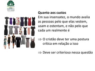 Quanto aos custos
Em sua insensatez, o mundo avalia
as pessoas pelo que elas vestem,
usam e ostentam, e não pelo que
cada um realmente é

   O cristão deve ter uma postura
   crítica em relação a isso

   Deve ser criterioso nessa questão
 
