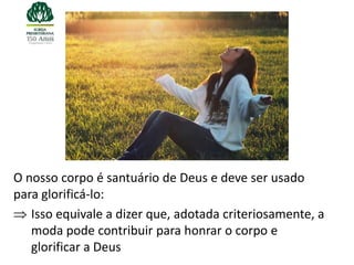 O nosso corpo é santuário de Deus e deve ser usado
para glorificá-lo:
   Isso equivale a dizer que, adotada criteriosamente, a
   moda pode contribuir para honrar o corpo e
   glorificar a Deus
 