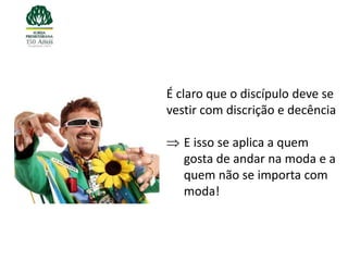 É claro que o discípulo deve se
vestir com discrição e decência

   E isso se aplica a quem
   gosta de andar na moda e a
   quem não se importa com
   moda!
 