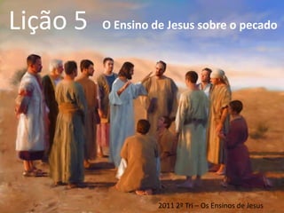 Lição 5 O Ensino de Jesus sobre o pecado 2011 2º Tri – Os Ensinos de Jesus 
