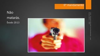 Não
matarás.
Êxodo 20:13
6º mandamento
 