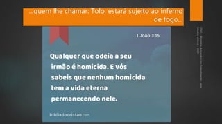 ...quem lhe chamar: Tolo, estará sujeito ao inferno
de fogo...
 