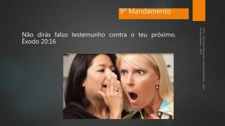 9º Mandamento
Não dirás falso testemunho contra o teu próximo.
Êxodo 20:16
 