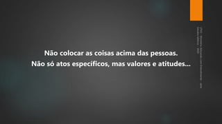 Não colocar as coisas acima das pessoas.
Não só atos específicos, mas valores e atitudes...
 