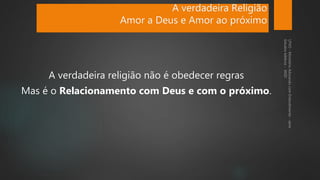 A verdadeira Religião
Amor a Deus e Amor ao próximo
A verdadeira religião não é obedecer regras
Mas é o Relacionamento com Deus e com o próximo.
 
