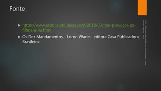 Fonte
 https://www.esbocandoideias.com/2018/03/nao-provocar-os-
filhos-a-ira.html
 Os Dez Mandamentos – Loron Wade - editora Casa Publicadora
Brasileira
 