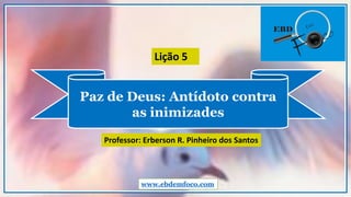 Paz de Deus: Antídoto contra
as inimizades
www.ebdemfoco.com
Professor: Erberson R. Pinheiro dos Santos
Lição 5
 