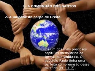 Eis um dos mais preciosos
capítulos da doutrina da
Igreja: sua unidade. O
apóstolo Paulo tinha uma
perfeita compreensão desse
mistério (Ef 4.1-7).
2. A unidade do corpo de Cristo
 