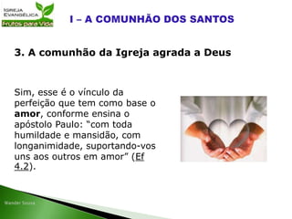 Sim, esse é o vínculo da
perfeição que tem como base o
amor, conforme ensina o
apóstolo Paulo: “com toda
humildade e mansidão, com
longanimidade, suportando-vos
uns aos outros em amor” (Ef
4.2).
3. A comunhão da Igreja agrada a Deus
 