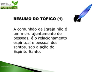 RESUMO DO TÓPICO (1)
A comunhão da Igreja não é
um mero ajuntamento de
pessoas, é o relacionamento
espiritual e pessoal dos
santos, sob a ação do
Espírito Santo.
 