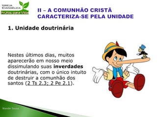 Nestes últimos dias, muitos
aparecerão em nosso meio
dissimulando suas inverdades
doutrinárias, com o único intuito
de destruir a comunhão dos
santos (2 Ts 2.3; 2 Pe 2.1).
1. Unidade doutrinária
 