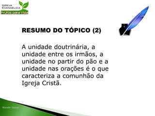 RESUMO DO TÓPICO (2)
A unidade doutrinária, a
unidade entre os irmãos, a
unidade no partir do pão e a
unidade nas orações é o que
caracteriza a comunhão da
Igreja Cristã.
 