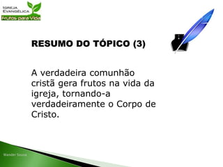 RESUMO DO TÓPICO (3)
A verdadeira comunhão
cristã gera frutos na vida da
igreja, tornando-a
verdadeiramente o Corpo de
Cristo.
 