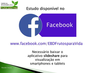 Estudo disponível no
Facebook
www.facebook.com/EBDFrutosparaVida
Necessário baixar o
aplicativo slideshare para
visualização em
smartphones e tablets
 
