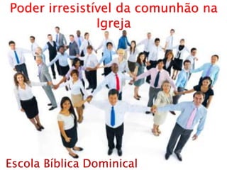 Escola Bíblica Dominical
Poder irresistível da comunhão na
Igreja
 