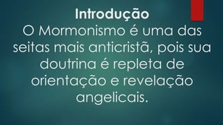 Introdução
O Mormonismo é uma das
seitas mais anticristã, pois sua
doutrina é repleta de
orientação e revelação
angelicais.
 